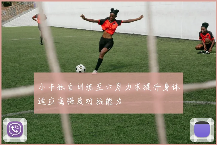 小卡独自训练至六月力求提升身体适应高强度对抗能力