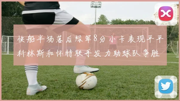 快船半场落后绿军8分小卡表现平平科林斯和怀特联手发力助球队争胜