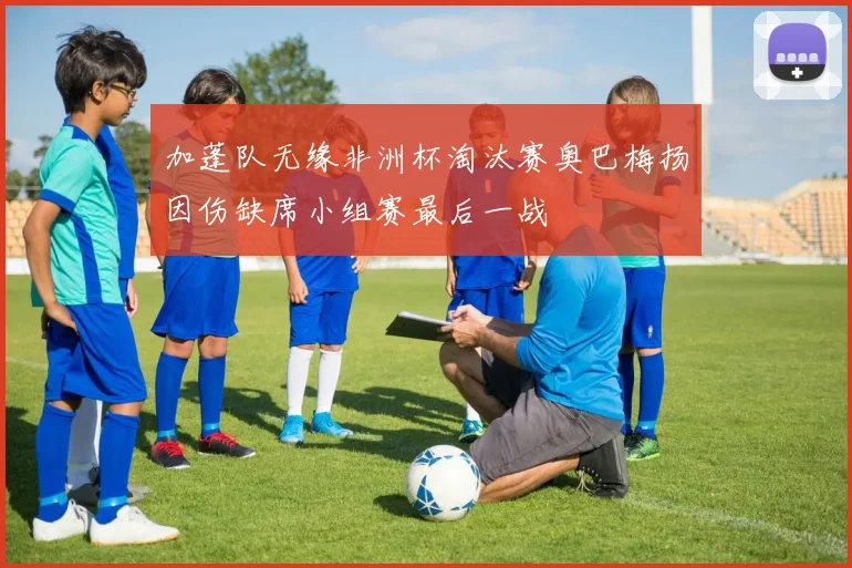 加蓬队无缘非洲杯淘汰赛奥巴梅扬因伤缺席小组赛最后一战