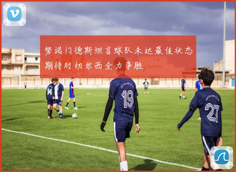 努诺门德斯坦言球队未达最佳状态期待对切尔西全力争胜