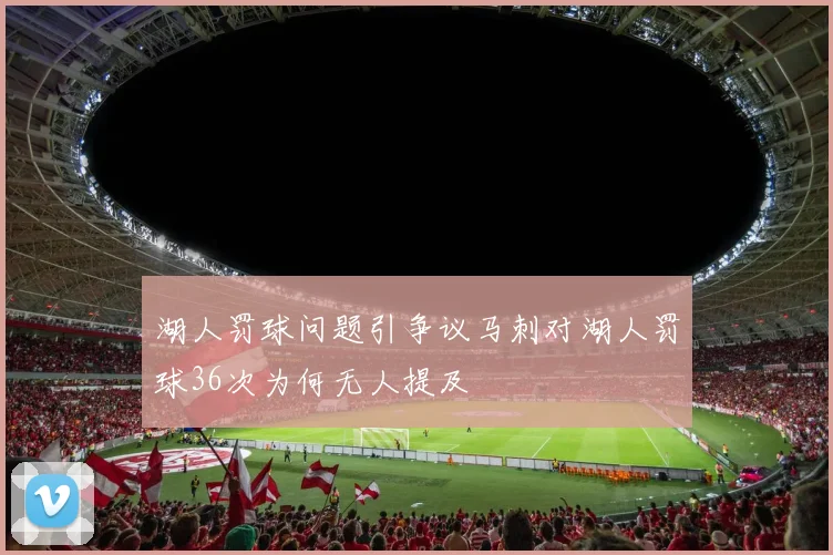 湖人罚球问题引争议马刺对湖人罚球36次为何无人提及