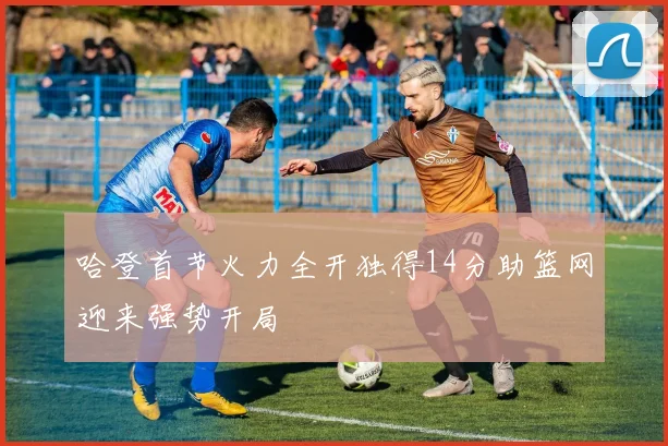 哈登首节火力全开独得14分助篮网迎来强势开局