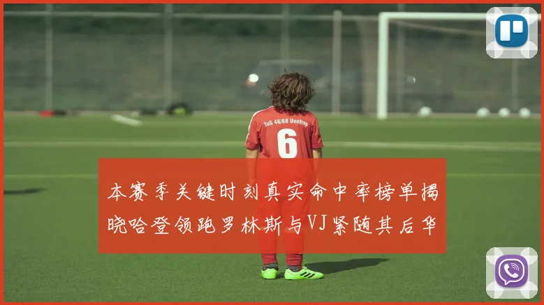 本赛季关键时刻真实命中率榜单揭晓哈登领跑罗林斯与VJ紧随其后华子位列第四