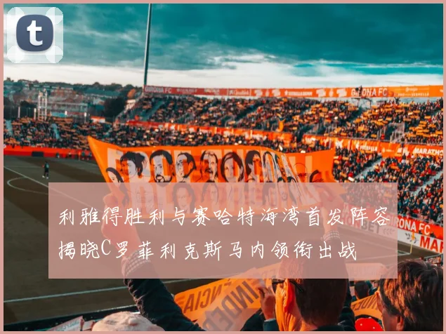 利雅得胜利与赛哈特海湾首发阵容揭晓C罗菲利克斯马内领衔出战