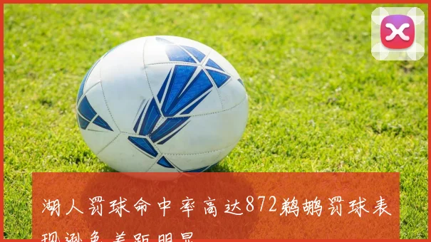 湖人罚球命中率高达872鹈鹕罚球表现逊色差距明显