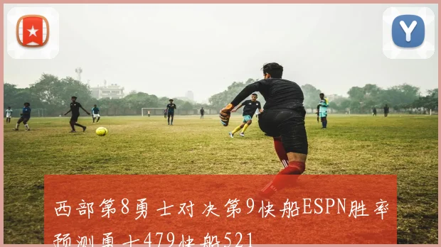 西部第8勇士对决第9快船ESPN胜率预测勇士479快船521