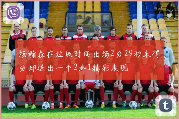 杨瀚森在垃圾时间出场2分29秒未得分却送出一个2加1精彩表现