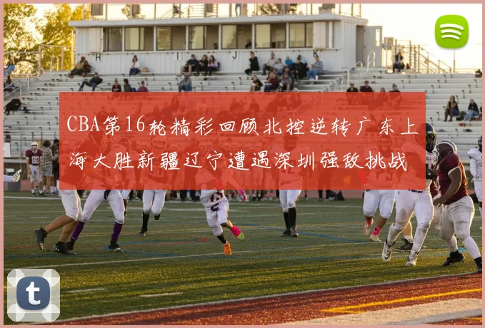 CBA第16轮精彩回顾北控逆转广东上海大胜新疆辽宁遭遇深圳强敌挑战