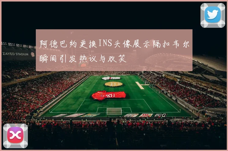 阿德巴约更换INS头像展示隔扣韦尔瞬间引发热议与欢笑