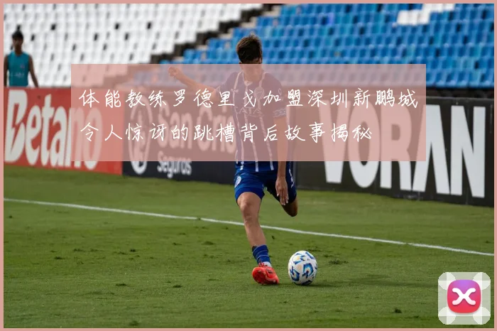 体能教练罗德里戈加盟深圳新鹏城令人惊讶的跳槽背后故事揭秘