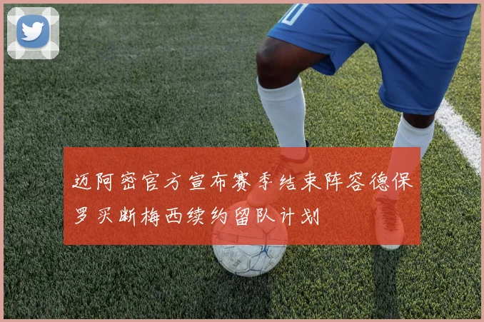 迈阿密官方宣布赛季结束阵容德保罗买断梅西续约留队计划