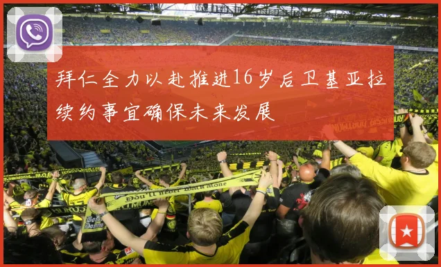拜仁全力以赴推进16岁后卫基亚拉续约事宜确保未来发展