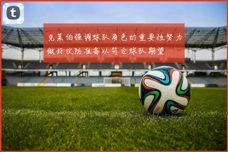 克莱伯强调球队角色的重要性努力做好攻防准备以符合球队期望
