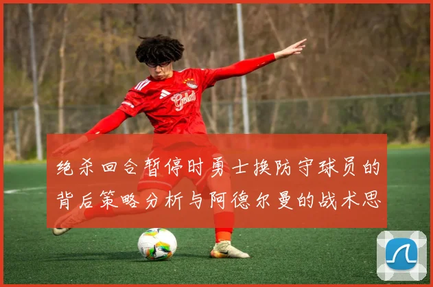 绝杀回合暂停时勇士换防守球员的背后策略分析与阿德尔曼的战术思考