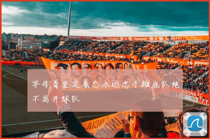 字母哥坚定表态永远忠于雄鹿队绝不离开球队