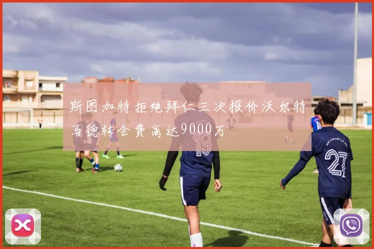 斯图加特拒绝拜仁三次报价沃尔特马德转会费高达9000万