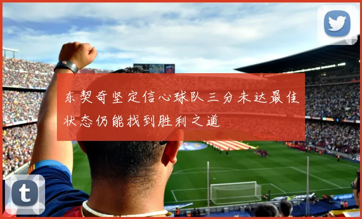 东契奇坚定信心球队三分未达最佳状态仍能找到胜利之道