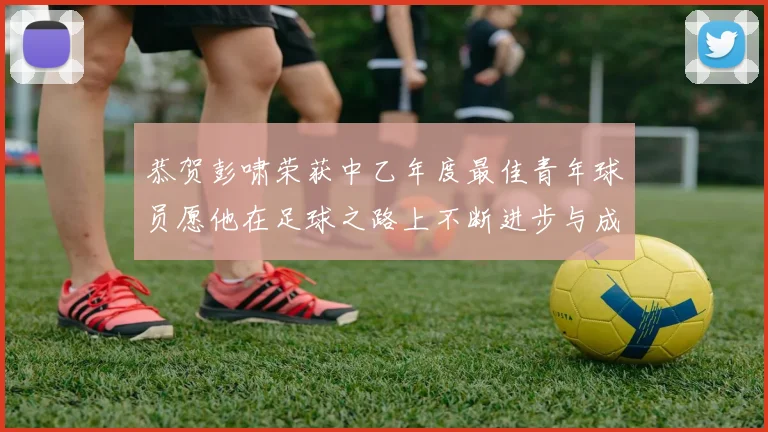 恭贺彭啸荣获中乙年度最佳青年球员愿他在足球之路上不断进步与成长