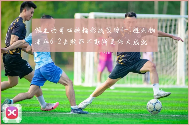 佩里西奇回顾精彩战役称4-1胜利物浦和6-2击败那不勒斯是伟大成就