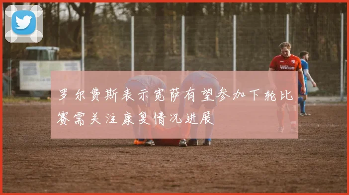 罗尔费斯表示宽萨有望参加下轮比赛需关注康复情况进展