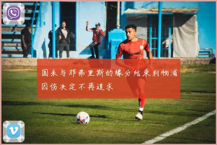 国米与邓弗里斯的缘分结束利物浦因伤决定不再追求
