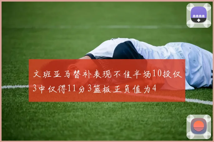 文班亚马替补表现不佳半场10投仅3中仅得11分3篮板正负值为4
