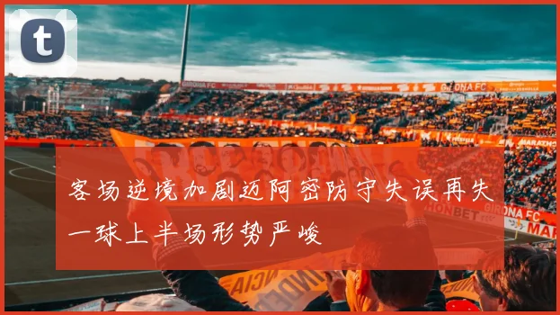 客场逆境加剧迈阿密防守失误再失一球上半场形势严峻