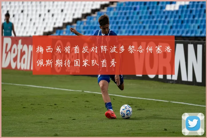 梅西或将首发对阵波多黎各何塞洛佩斯期待国家队首秀