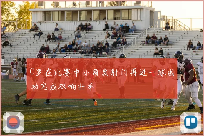 C罗在比赛中小角度射门再进一球成功完成双响壮举