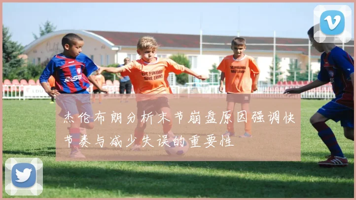 杰伦布朗分析末节崩盘原因强调快节奏与减少失误的重要性