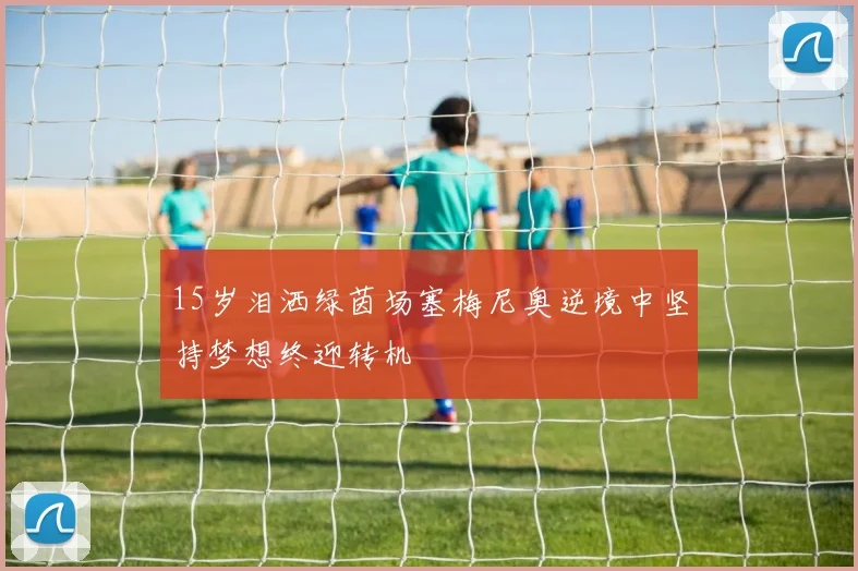 15岁泪洒绿茵场塞梅尼奥逆境中坚持梦想终迎转机