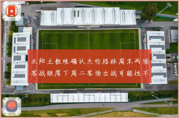 太阳主教练确认杰伦格林周末两场客战缺席下周二客场出战可能性不大