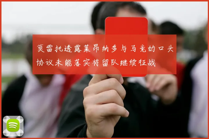莫雷托透露莱昂纳多与马竞的口头协议未能落实将留队继续征战