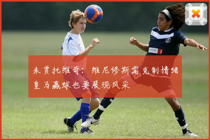 米贾托维奇：维尼修斯需克制情绪皇马赢球也要展现风采