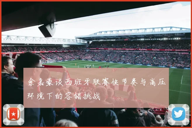 余嘉豪谈西班牙联赛快节奏与高压环境下的容错挑战