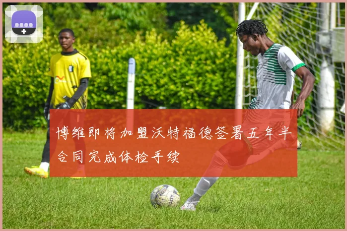 博维即将加盟沃特福德签署五年半合同完成体检手续