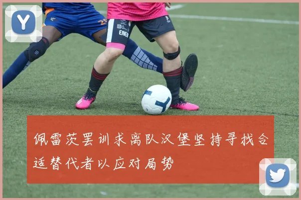 佩雷茨罢训求离队汉堡坚持寻找合适替代者以应对局势