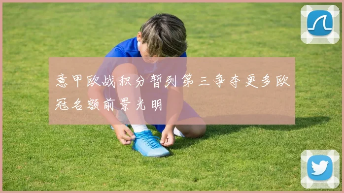 意甲欧战积分暂列第三争夺更多欧冠名额前景光明