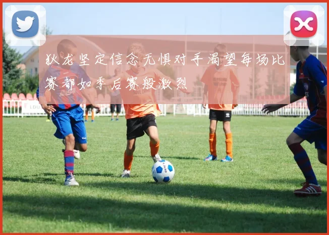 狄龙坚定信念无惧对手渴望每场比赛都如季后赛般激烈