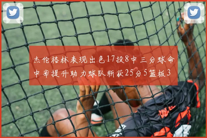 杰伦格林表现出色17投8中三分球命中率提升助力球队斩获25分5篮板3助攻