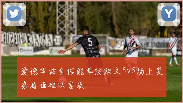 爱德华兹自信能单防欧文5v5场上复杂局面难以言表