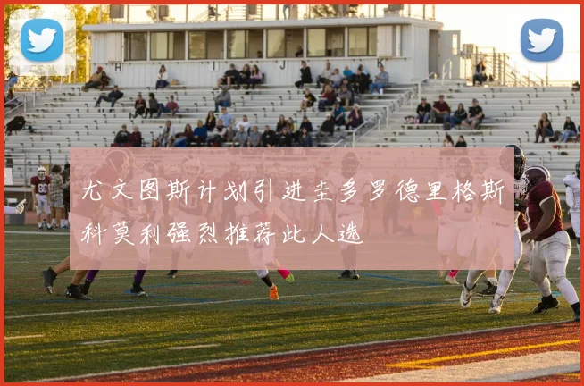 尤文图斯计划引进圭多罗德里格斯科莫利强烈推荐此人选