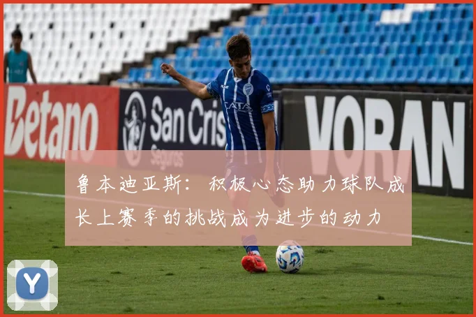 鲁本迪亚斯：积极心态助力球队成长上赛季的挑战成为进步的动力
