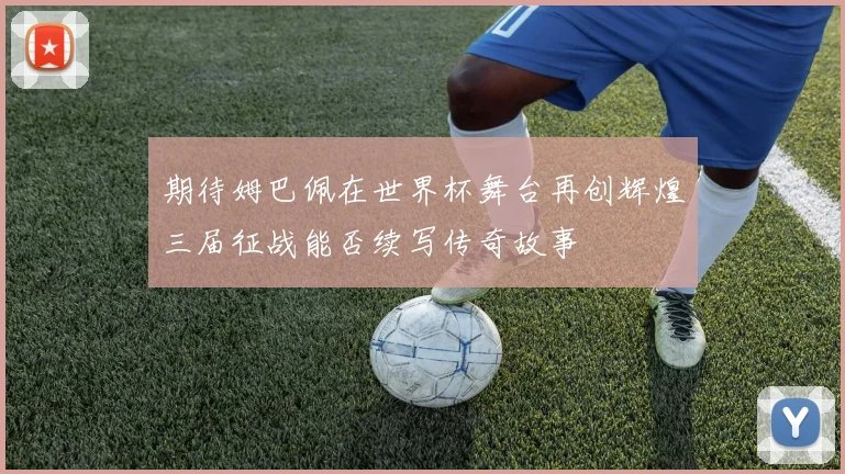 期待姆巴佩在世界杯舞台再创辉煌三届征战能否续写传奇故事