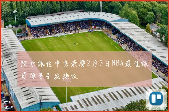 阿尔佩伦申京荣膺2月3日NBA最佳球员称号引发热议