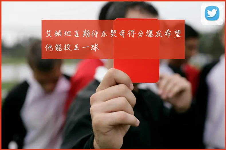艾顿坦言期待东契奇得分爆发希望他能投丢一球