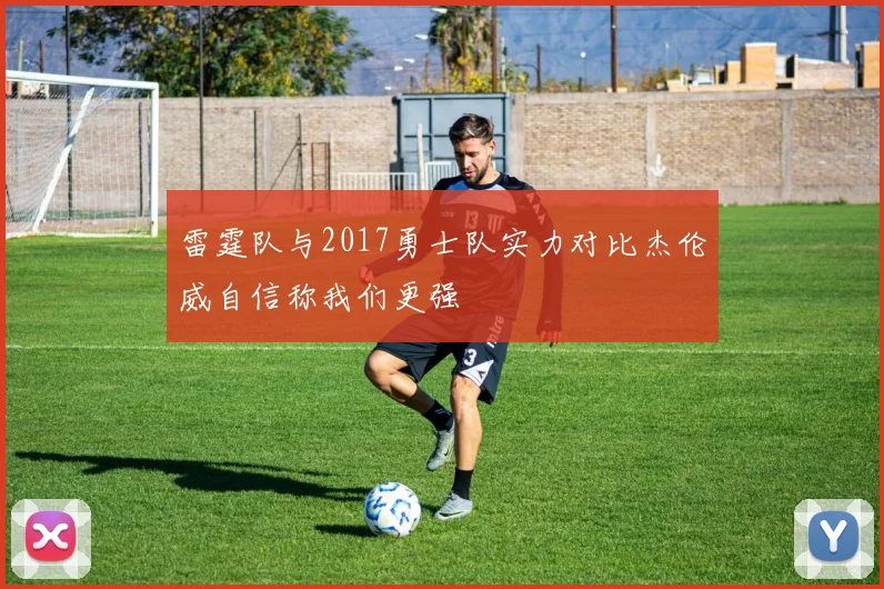 雷霆队与2017勇士队实力对比杰伦威自信称我们更强