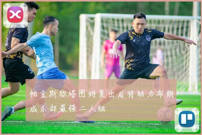 帕金斯称塔图姆复出后将助力布朗成东部最强二人组