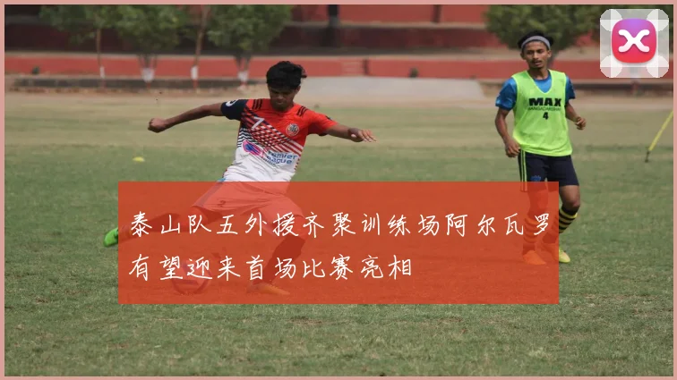 泰山队五外援齐聚训练场阿尔瓦罗有望迎来首场比赛亮相