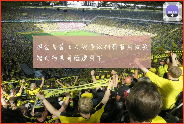 掘金与爵士之战争议判罚菲利波被错判约基奇险遭罚下